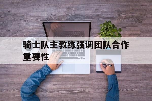 骑士队主教练强调团队合作重要性 骑士队主教练强调团队合作重要性