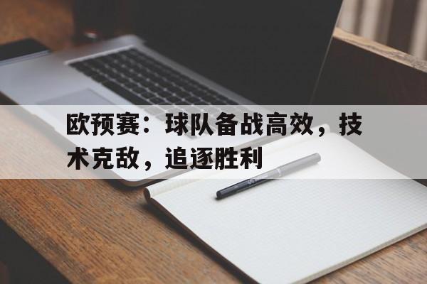 欧预赛:球队备战高效,技术克敌,追逐胜利的简单介绍
