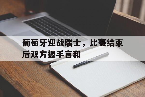 包含葡萄牙迎战瑞士,比赛结束后双方握手言和的词条