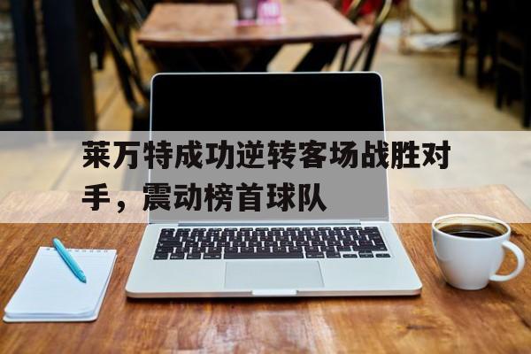 关于莱万特成功逆转客场战胜对手，震动榜首球队的信息