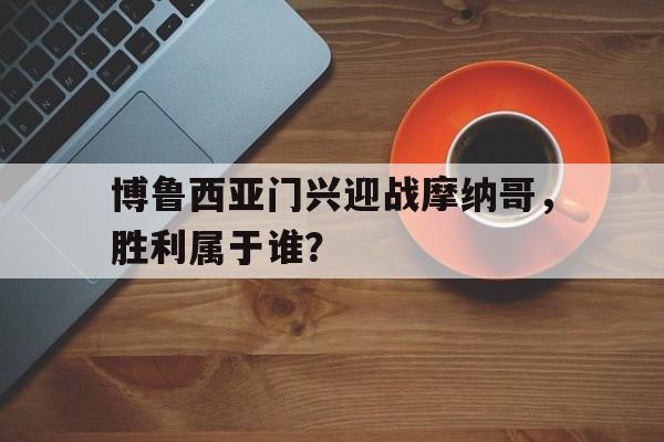 包含博鲁西亚门兴迎战摩纳哥,胜利属于谁?的词条