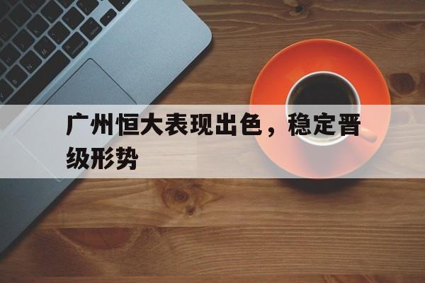 关于广州恒大表现出色,稳定晋级形势的信息
