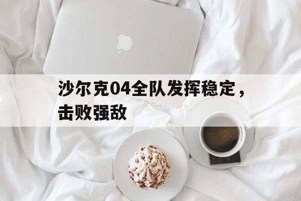包含沙尔克04全队发挥稳定,击败强敌的词条