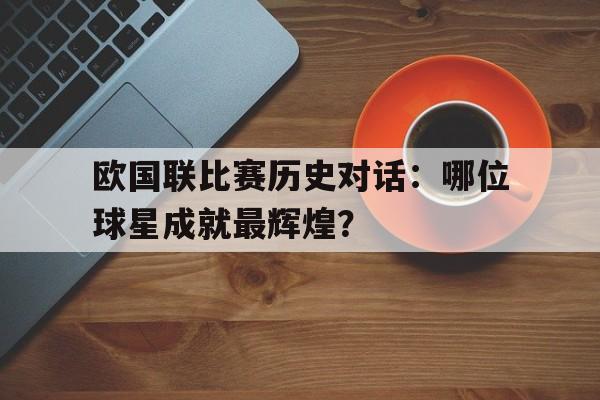 欧国联比赛历史对话:哪位球星成就最辉煌?的简单介绍