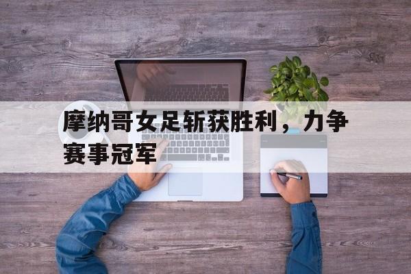 摩纳哥女足斩获胜利,力争赛事冠军