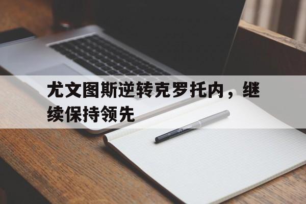 关于尤文图斯逆转克罗托内，继续保持领先的信息