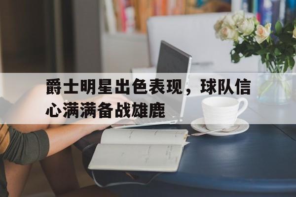 爵士明星出色表现，球队信心满满备战雄鹿的简单介绍