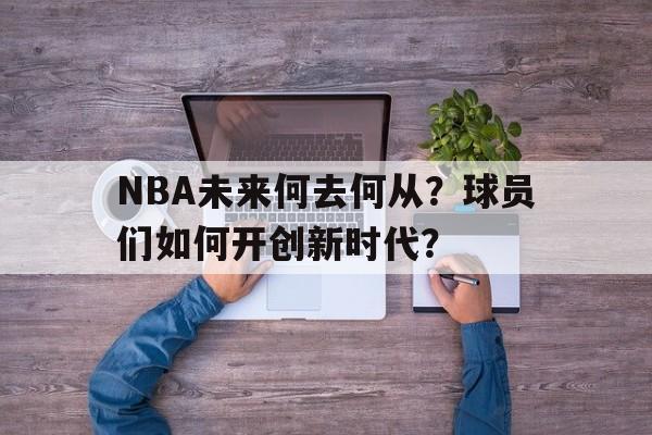 NBA未来何去何从?球员们如何开创新时代?