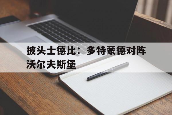 关于披头士德比:多特蒙德对阵沃尔夫斯堡的信息