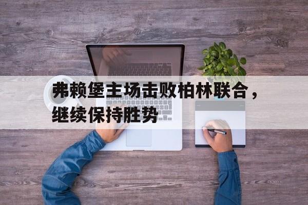 关于弗赖堡主场击败柏林联合,继续保持胜势的信息