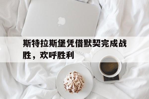 斯特拉斯堡凭借默契完成战胜,欢呼胜利的简单介绍