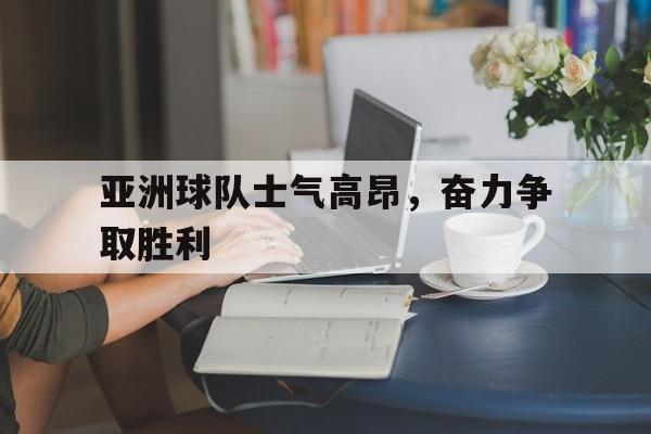 关于亚洲球队士气高昂,奋力争取胜利的信息 关于亚洲球队士气高昂,奋力争取胜利的信息