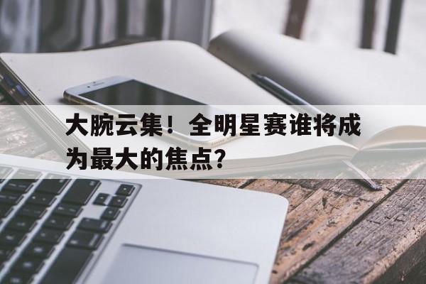 大腕云集！全明星赛谁将成为最大的焦点？的简单介绍