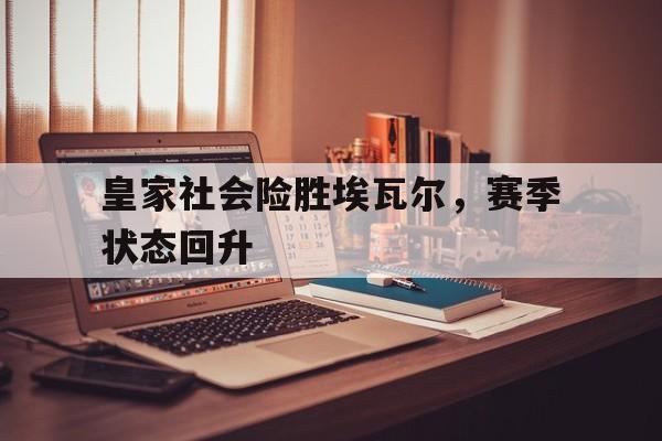 皇家社会险胜埃瓦尔,赛季状态回升的简单介绍