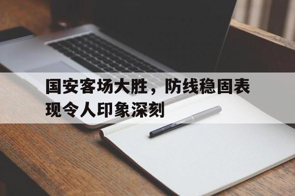 国安客场大胜,防线稳固表现令人印象深刻