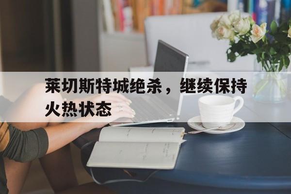 莱切斯特城绝杀,继续保持火热状态的简单介绍