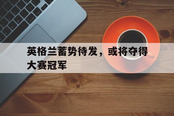 包含英格兰蓄势待发,或将夺得大赛冠军的词条