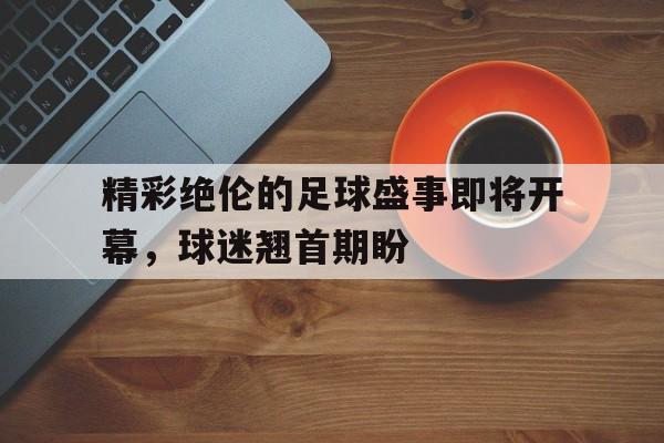 关于精彩绝伦的足球盛事即将开幕,球迷翘首期盼的信息
