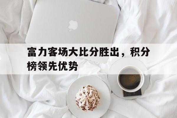 富力客场大比分胜出,积分榜领先优势