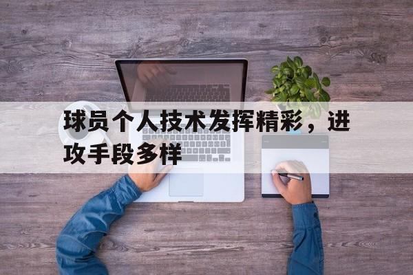 关于球员个人技术发挥精彩,进攻手段多样的信息
