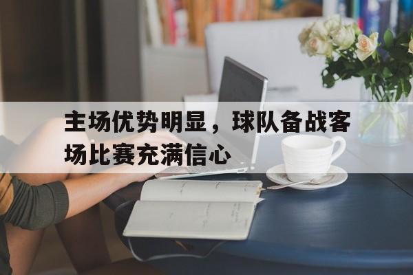 主场优势明显,球队备战客场比赛充满信心的简单介绍