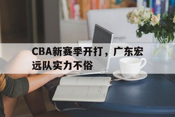 CBA新赛季开打,广东宏远队实力不俗