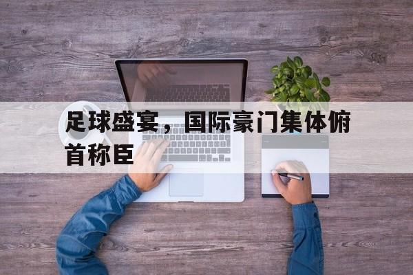 关于足球盛宴，国际豪门集体俯首称臣的信息