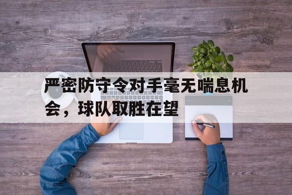 严密防守令对手毫无喘息机会，球队取胜在望的简单介绍