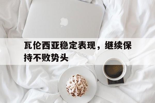 瓦伦西亚稳定表现，继续保持不败势头的简单介绍