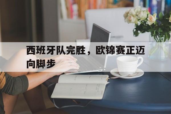 关于西班牙队完胜,欧锦赛正迈向脚步的信息