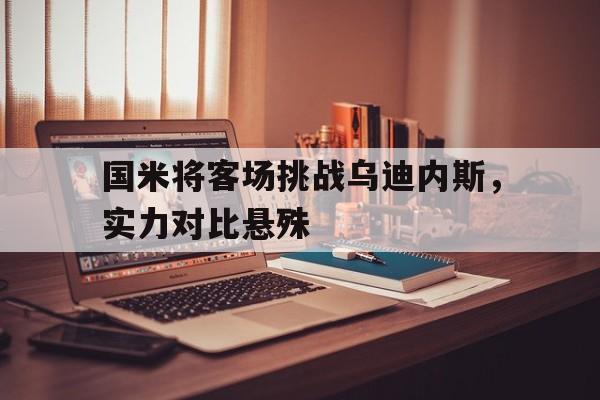 关于国米将客场挑战乌迪内斯，实力对比悬殊的信息