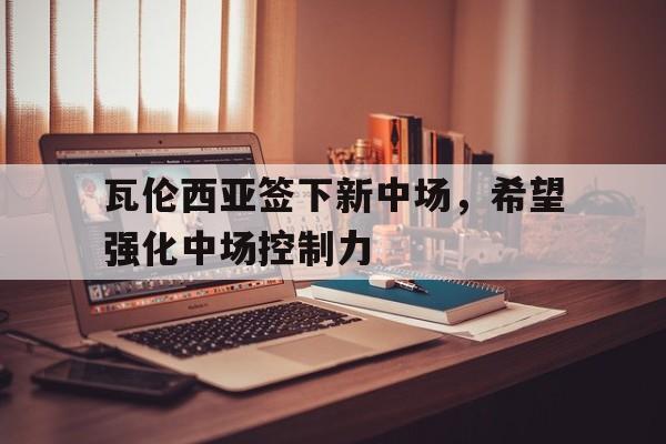 关于瓦伦西亚签下新中场，希望强化中场控制力的信息
