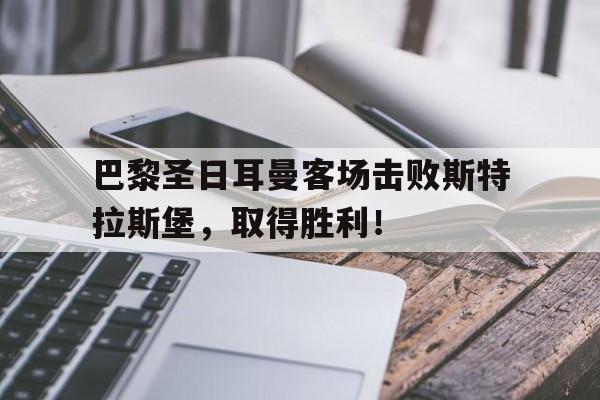 巴黎圣日耳曼客场击败斯特拉斯堡,取得胜利!的简单介绍