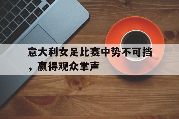 意大利女足比赛中势不可挡,赢得观众掌声