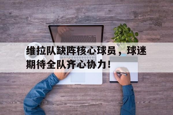 维拉队缺阵核心球员,球迷期待全队齐心协力!的简单介绍 维拉队缺阵核心球员,球迷期待全队齐心协力!的简单介绍