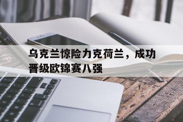 乌克兰惊险力克荷兰,成功晋级欧锦赛八强的简单介绍