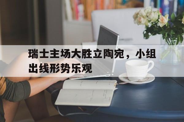 包含瑞士主场大胜立陶宛，小组出线形势乐观的词条