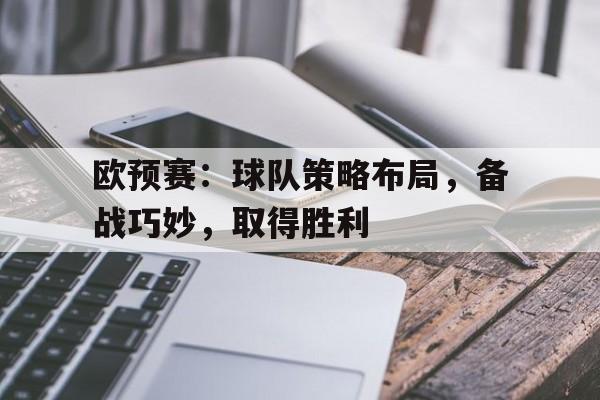 关于欧预赛:球队策略布局,备战巧妙,取得胜利的信息