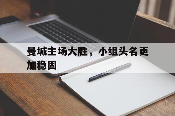 关于曼城主场大胜,小组头名更加稳固的信息