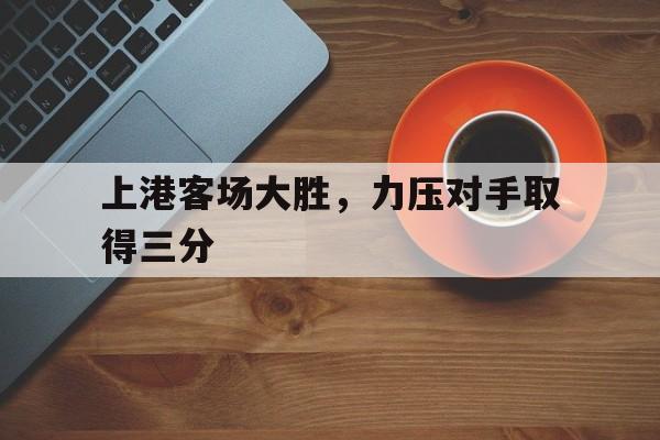 关于上港客场大胜,力压对手取得三分的信息