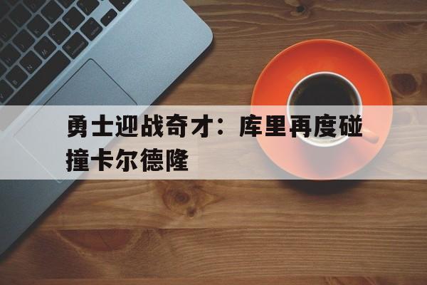 勇士迎战奇才:库里再度碰撞卡尔德隆的简单介绍