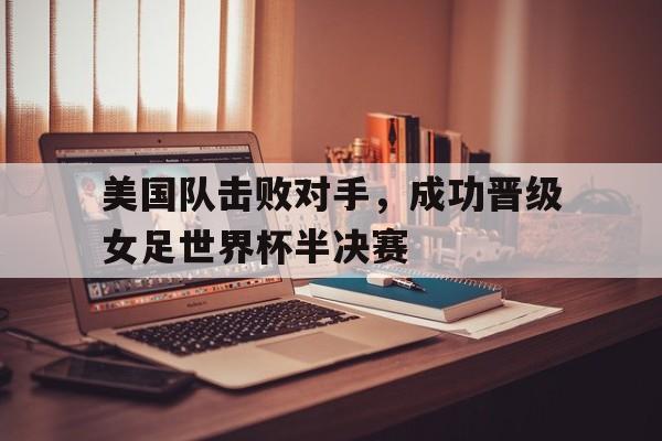 关于美国队击败对手,成功晋级女足世界杯半决赛的信息
