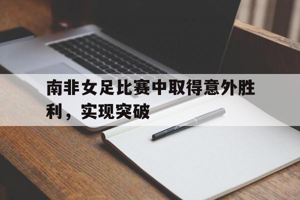 南非女足比赛中取得意外胜利,实现突破