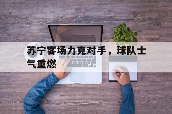 苏宁客场力克对手,球队士气重燃