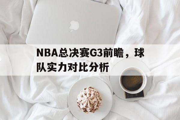 NBA总决赛G3前瞻,球队实力对比分析的简单介绍