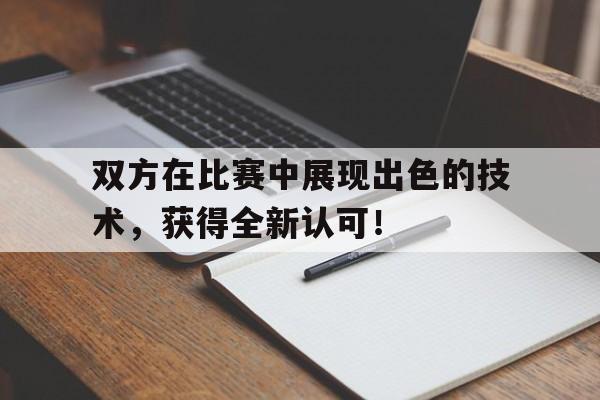 双方在比赛中展现出色的技术,获得全新认可!的简单介绍