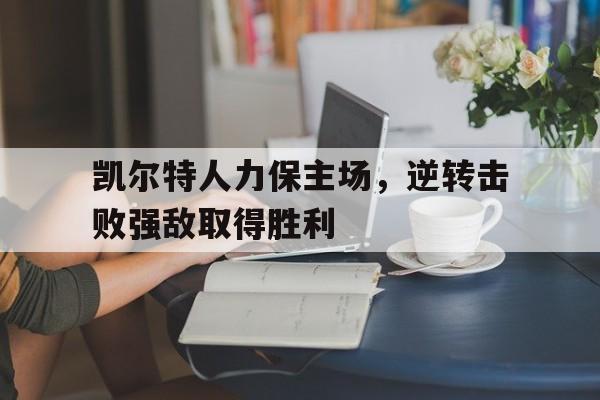 关于凯尔特人力保主场,逆转击败强敌取得胜利的信息