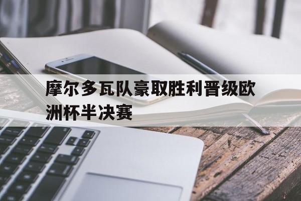 摩尔多瓦队豪取胜利晋级欧洲杯半决赛的简单介绍