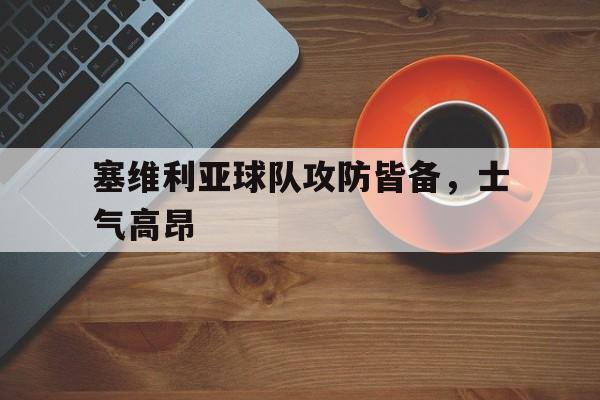 关于塞维利亚球队攻防皆备,士气高昂的信息