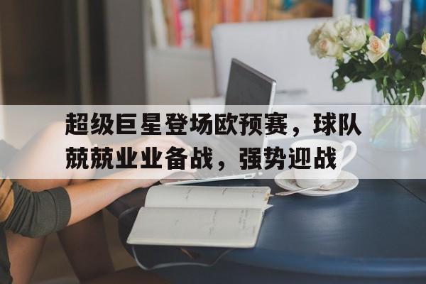 包含超级巨星登场欧预赛,球队兢兢业业备战,强势迎战的词条